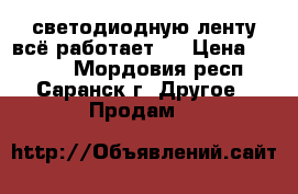 светодиодную ленту всё работает . › Цена ­ 2 300 - Мордовия респ., Саранск г. Другое » Продам   